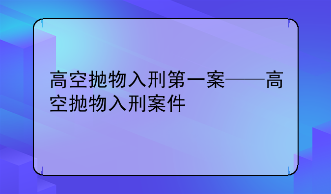 高空抛物入刑第一案——高空抛物入刑案件