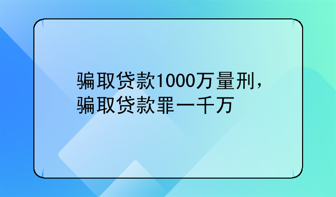 骗取贷款1000万量刑，骗取贷款罪一千万