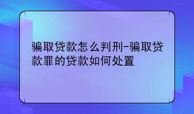 骗取贷款怎么判刑-骗取贷款罪的贷款如何处置