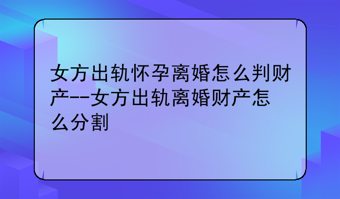 女方出轨怀孕离婚怎么判财产--女方出轨离婚财产怎么分割