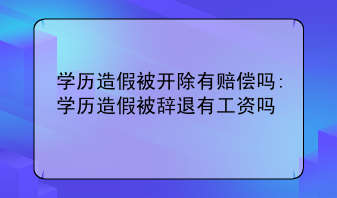 学历造假被开除有赔偿吗:学历造假被辞退有工资吗