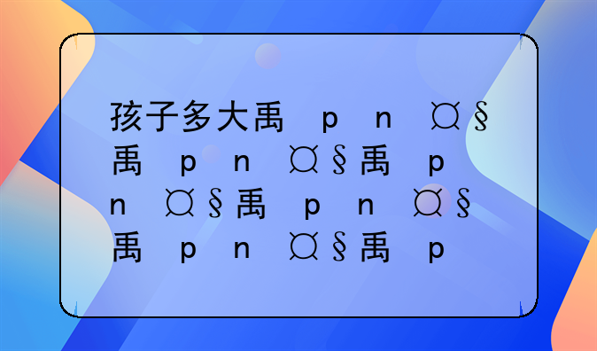 孩子多大离婚判给母亲;孩子多大父母离婚