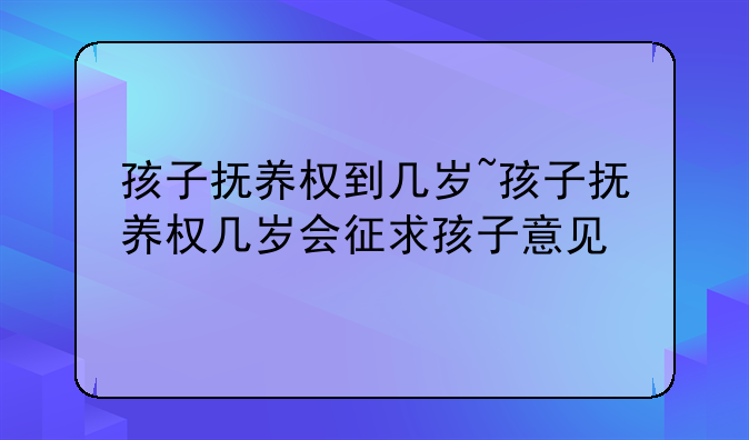 孩子抚养权到几岁~孩子抚养权几岁会征求孩子意见