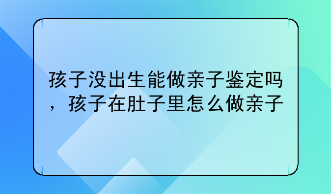 孩子没出生能做亲子鉴定吗，孩子在肚子里怎么做亲子