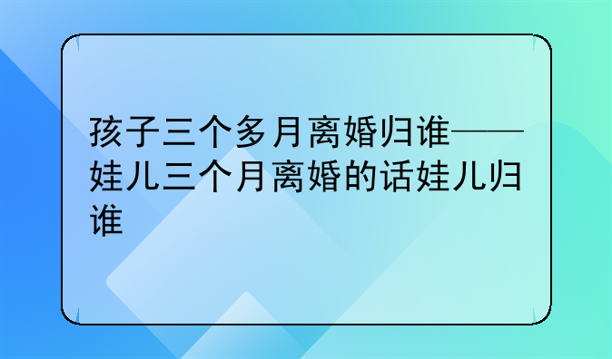 孩子三个多月离婚归谁——娃儿三个月离婚的话娃儿归谁