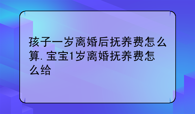 孩子一岁离婚后抚养费怎么算.宝宝1岁离婚抚养费怎么给