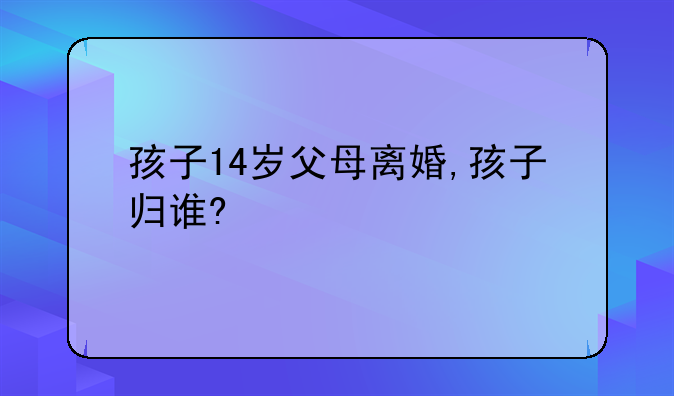 孩子14岁父母离婚,孩子归谁?😭