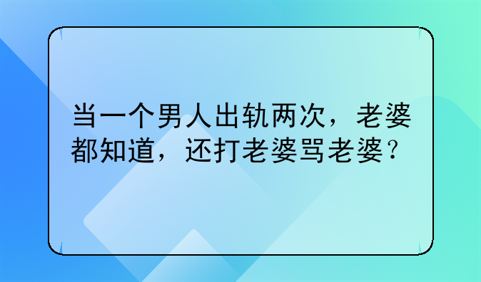 当一个男人出轨两次，老婆都知道，还打老婆骂老婆？