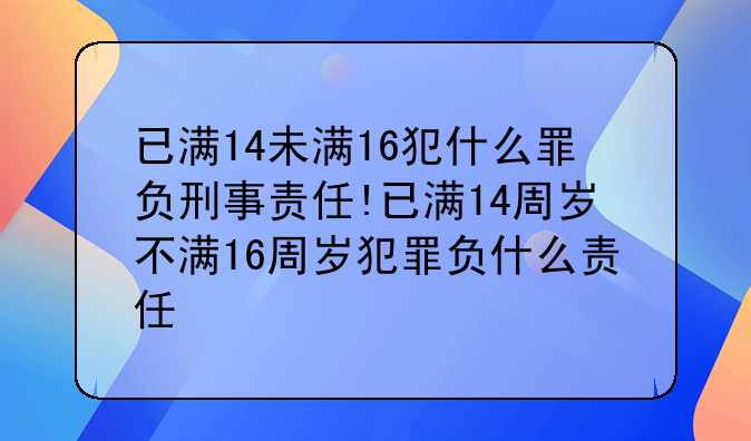 已满14未满16犯什么罪负刑事责任!已满14周岁不满16周岁犯罪负什么责任