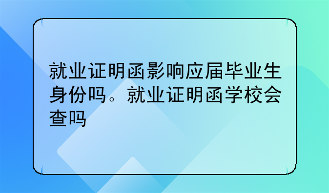 就业证明函影响应届毕业生身份吗。就业证明函学校会查吗