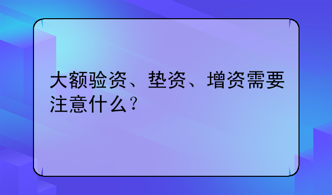 大额验资、垫资、增资需要注意什么？