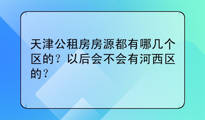 天津公租房房源都有哪几个区的？以后会不会有河西区的？