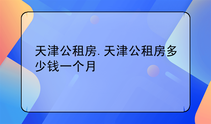 天津公租房.天津公租房多少钱一个月