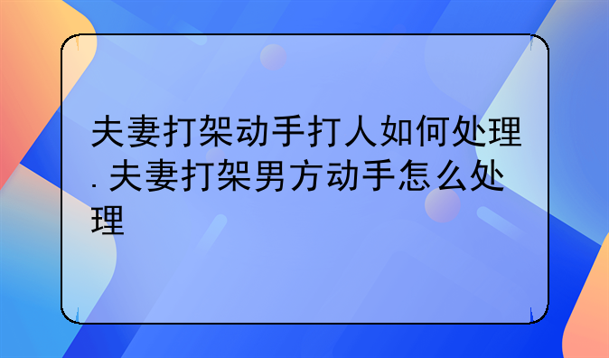 夫妻打架动手打人如何处理.夫妻打架男方动手怎么处理