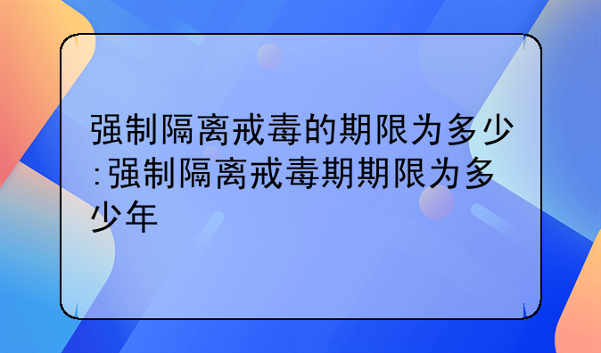 强制隔离戒毒的期限为多少:强制隔离戒毒期期限为多少年