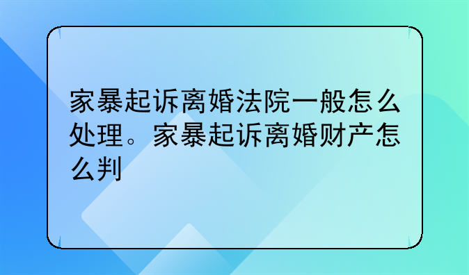 家暴起诉离婚法院一般怎么处理。家暴起诉离婚财产怎么判