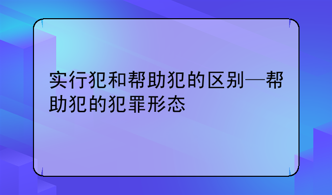 实行犯和帮助犯的区别—帮助犯的犯罪形态