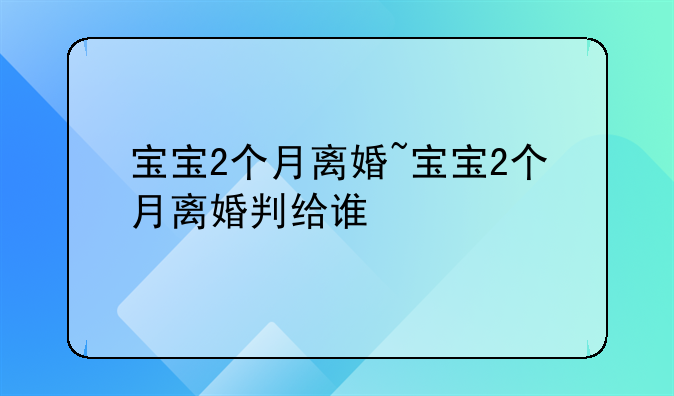 宝宝2个月离婚~宝宝2个月离婚判给谁