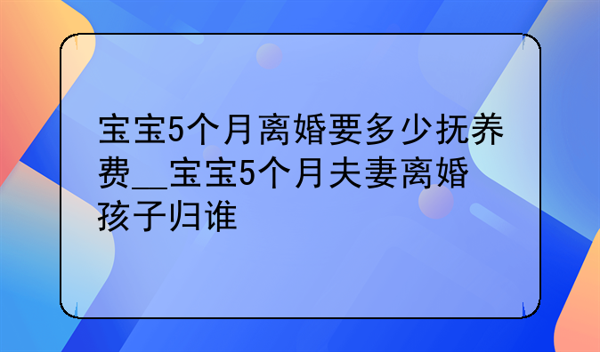 宝宝5个月离婚要多少抚养费__宝宝5个月夫妻离婚孩子归谁