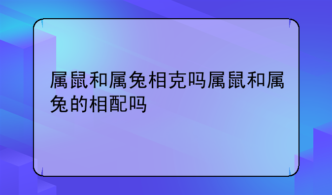 属鼠和属兔相克吗属鼠和属兔的相配吗