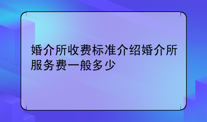 婚介所收费标准介绍婚介所服务费一般多少