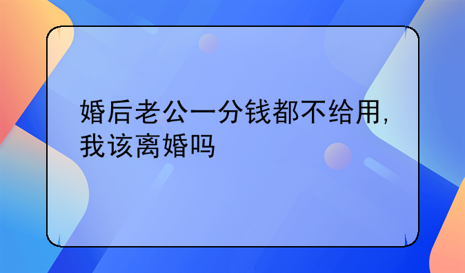 婚后老公一分钱都不给用,我该离婚吗