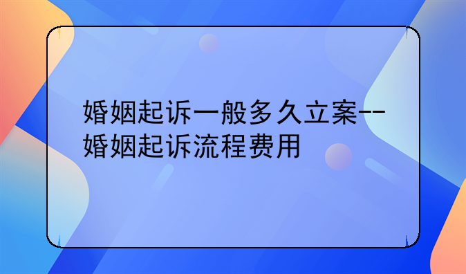 婚姻起诉一般多久立案--婚姻起诉流程费用