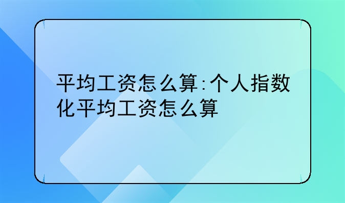 平均工资怎么算:个人指数化平均工资怎么算