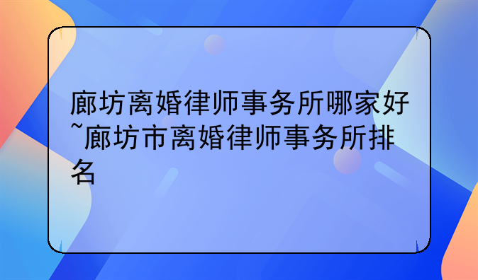 廊坊离婚律师事务所哪家好~廊坊市离婚律师事务所排名