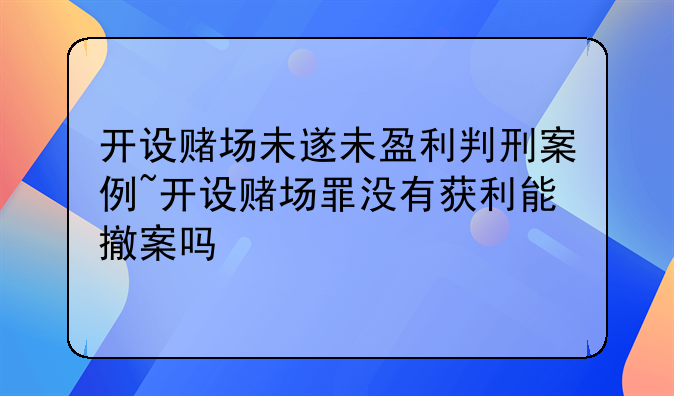 开设赌场未遂未盈利判刑案例~开设赌场罪没有获利能撤案吗