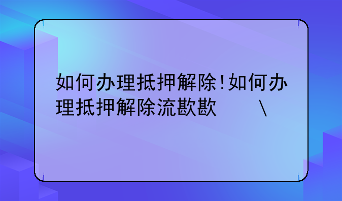 如何办理抵押解除!如何办理抵押解除流程