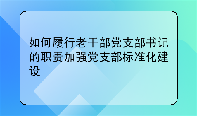 如何履行老干部党支部书记的职责加强党支部标准化建设