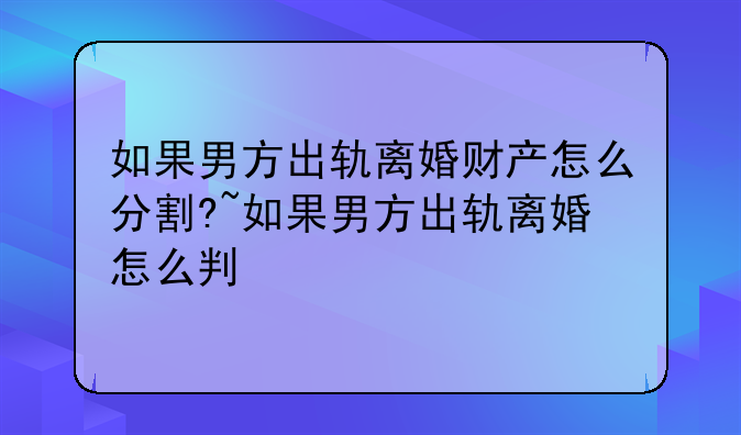 如果男方出轨离婚财产怎么分割?~如果男方出轨离婚怎么判