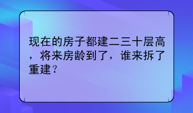 现在的房子都建二三十层高，将来房龄到了，谁来拆了重建？