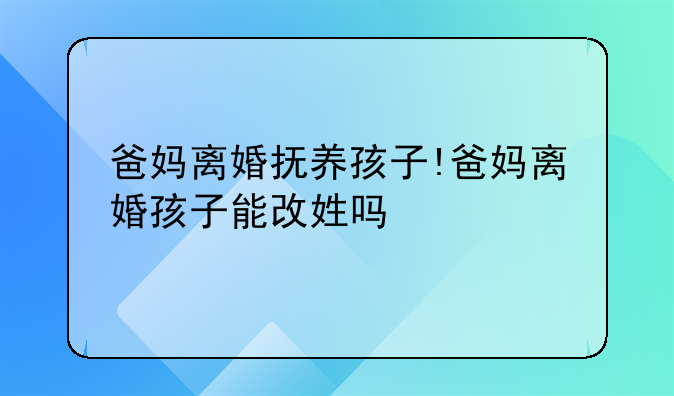 爸妈离婚抚养孩子!爸妈离婚孩子能改姓吗