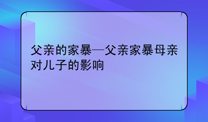 父亲的家暴—父亲家暴母亲对儿子的影响