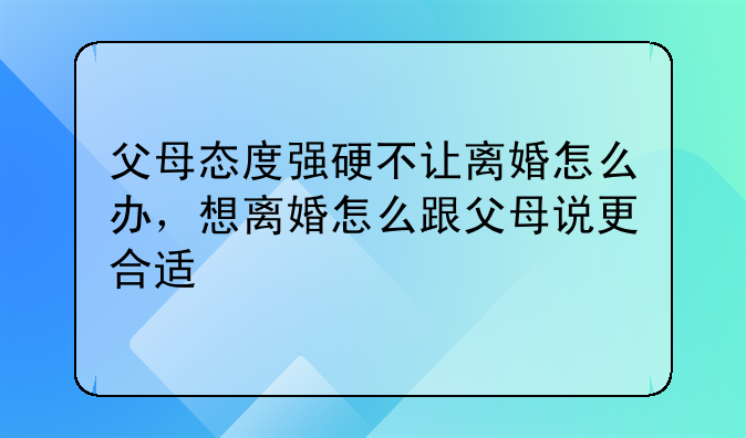 父母态度强硬不让离婚怎么办，想离婚怎么跟父母说更合适