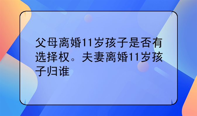 父母离婚11岁孩子是否有选择权。夫妻离婚11岁孩子归谁