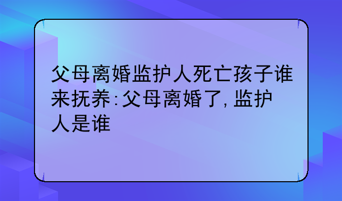 父母离婚监护人死亡孩子谁来抚养:父母离婚了,监护人是谁