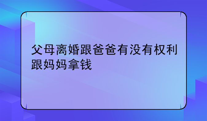 父母离婚跟爸爸有没有权利跟妈妈拿钱