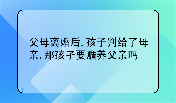 父母离婚后,孩子判给了母亲,那孩孑要赡养父亲吗