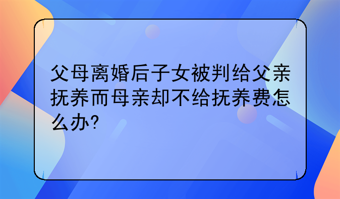 离婚后孩子的妈妈不给孩子抚养费——父母离婚后子女被判给父亲抚养而母亲却