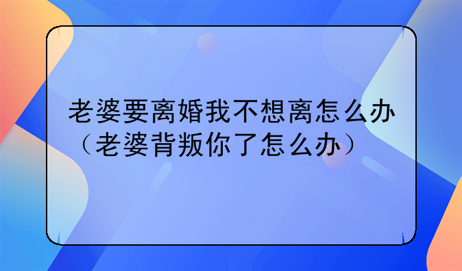 老婆要离婚我不想离怎么办（老婆背叛你了怎么办）