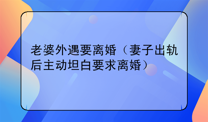 老婆外遇要离婚（妻子出轨后主动坦白要求离婚）