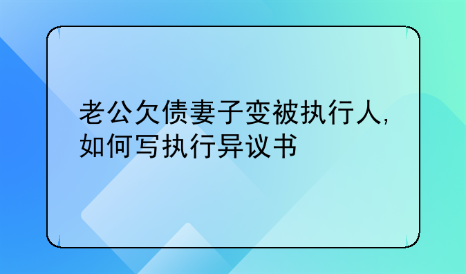 老公欠债妻子变被执行人,如何写执行异议书