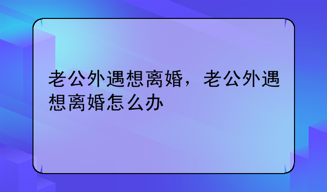 老公外遇想离婚，老公外