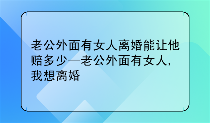 老公外面有女人离婚能让他赔多少—老公外面有女人,我想离婚