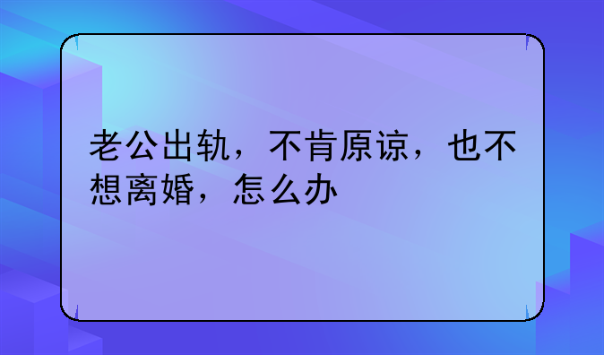 老公出轨了我不想离婚怎么办-老公出轨，不肯原谅，也不想离婚，怎么办