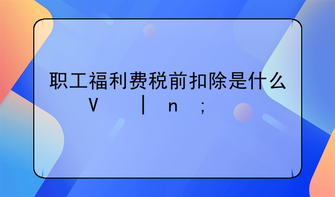 职工福利费税前扣除是什么意思。职工福利费税前扣除标准计算方法