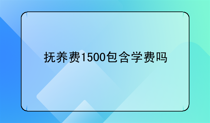 抚养费1500包含学费吗